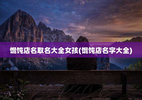 馄饨店名取名大全女孩(馄饨店名字大全)