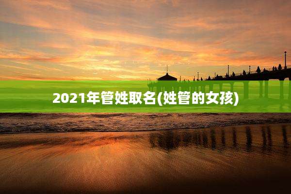 2021年管姓取名(姓管的女孩)