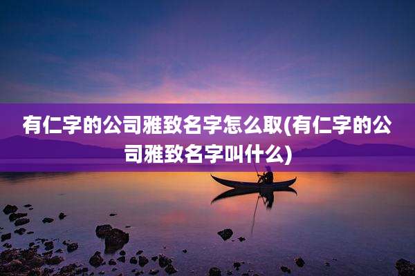 有仁字的公司雅致名字怎么取(有仁字的公司雅致名字叫什么)