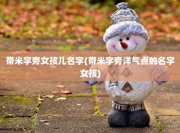 带米字旁女孩儿名字(带米字旁洋气点的名字女孩)