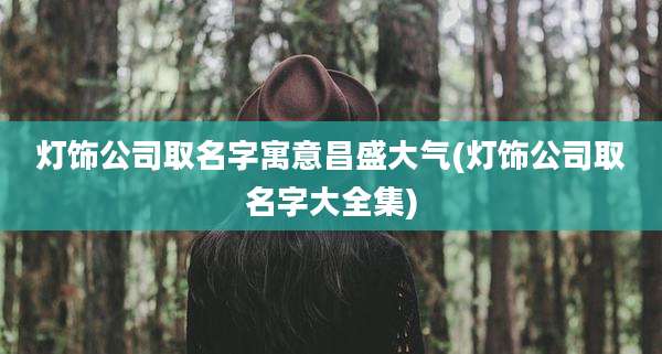 灯饰公司取名字寓意昌盛大气(灯饰公司取名字大全集)