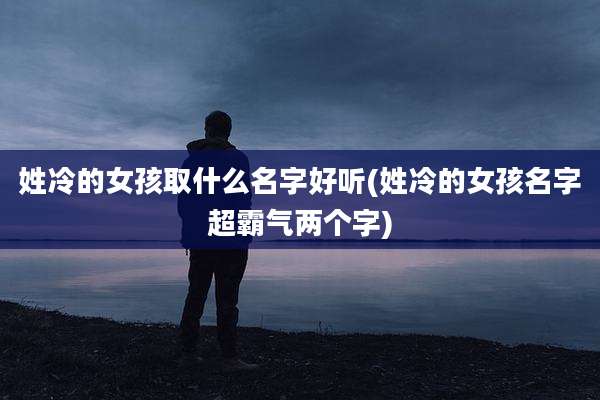 姓冷的女孩取什么名字好听(姓冷的女孩名字超霸气两个字)