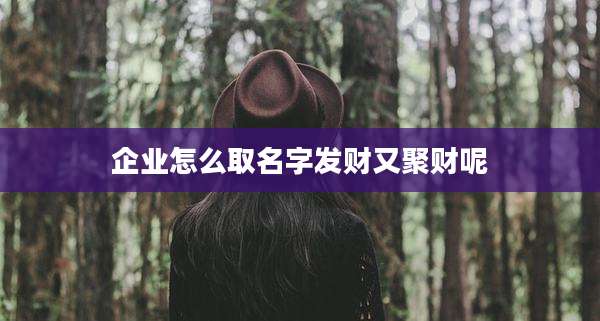 企业怎么取名字发财又聚财呢