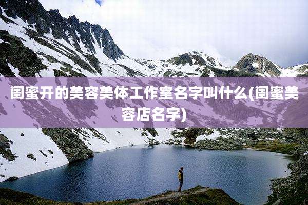闺蜜开的美容美体工作室名字叫什么(闺蜜美容店名字)