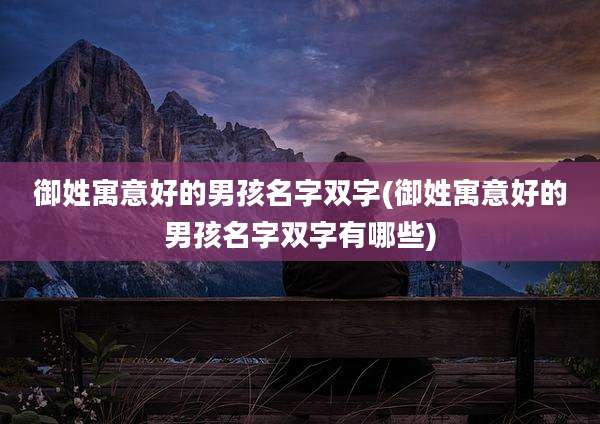 御姓寓意好的男孩名字双字(御姓寓意好的男孩名字双字有哪些)
