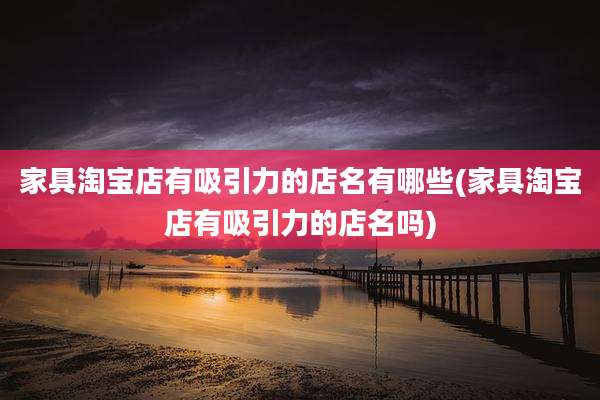 家具淘宝店有吸引力的店名有哪些(家具淘宝店有吸引力的店名吗)