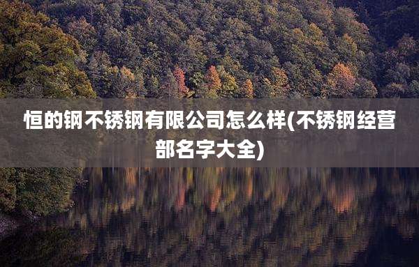 恒的钢不锈钢有限公司怎么样(不锈钢经营部名字大全)