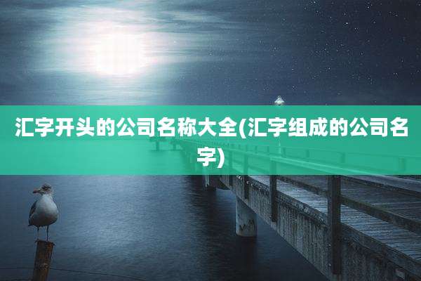 汇字开头的公司名称大全(汇字组成的公司名字)