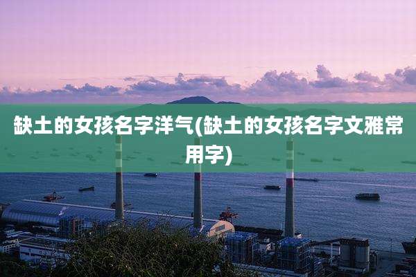 缺土的女孩名字洋气(缺土的女孩名字文雅常用字)