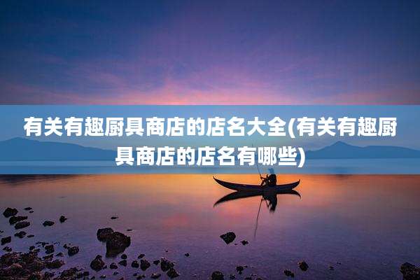 有关有趣厨具商店的店名大全(有关有趣厨具商店的店名有哪些)