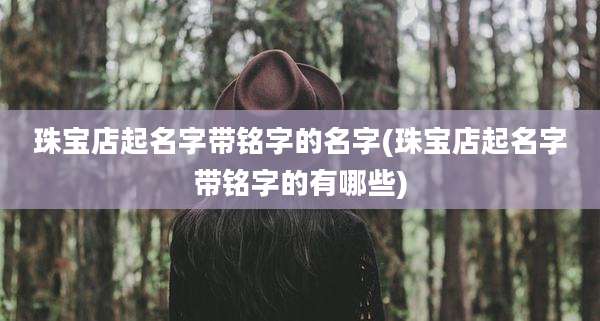 珠宝店起名字带铭字的名字(珠宝店起名字带铭字的有哪些)