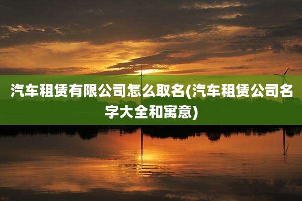 汽车租赁有限公司怎么取名(汽车租赁公司名字大全和寓意)