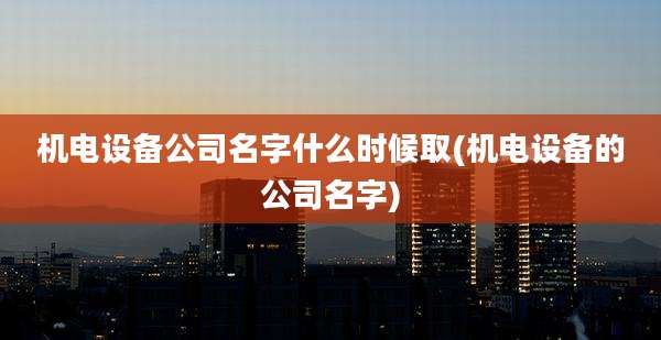 机电设备公司名字什么时候取(机电设备的公司名字)