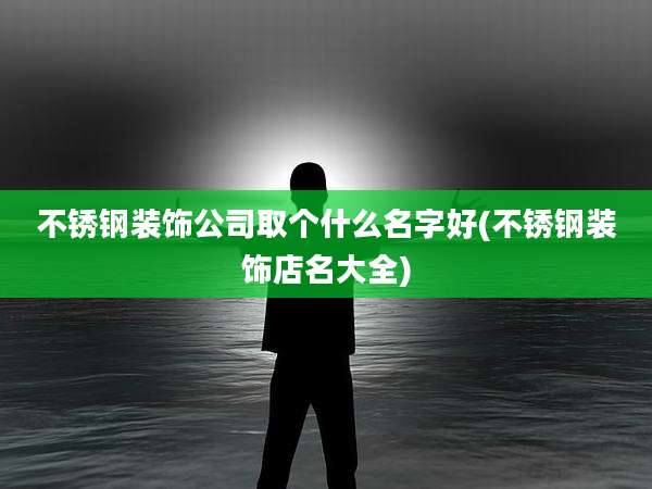 不锈钢装饰公司取个什么名字好(不锈钢装饰店名大全)