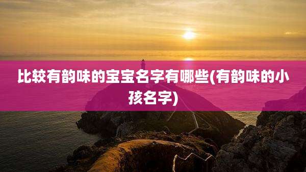 比较有韵味的宝宝名字有哪些(有韵味的小孩名字)