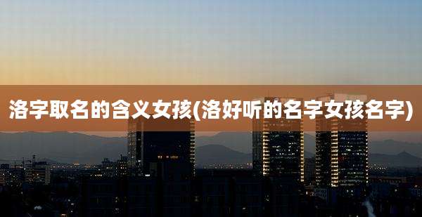 洛字取名的含义女孩(洛好听的名字女孩名字)