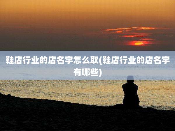 鞋店行业的店名字怎么取(鞋店行业的店名字有哪些)