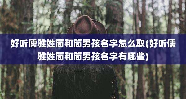 好听儒雅姓简和简男孩名字怎么取(好听儒雅姓简和简男孩名字有哪些)