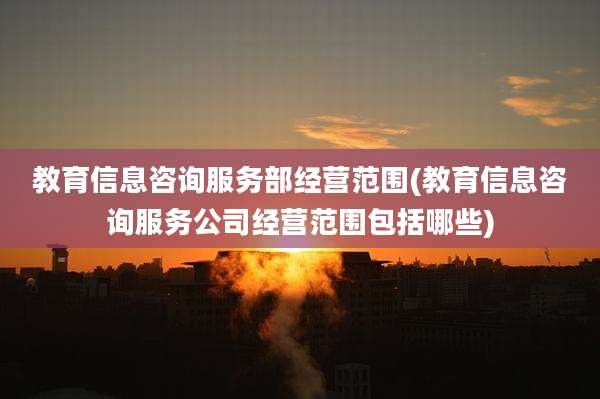 教育信息咨询服务部经营范围(教育信息咨询服务公司经营范围包括哪些)