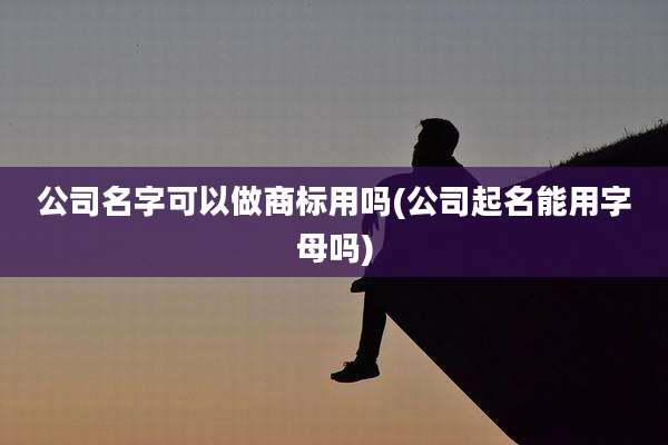 公司名字可以做商标用吗(公司起名能用字母吗)