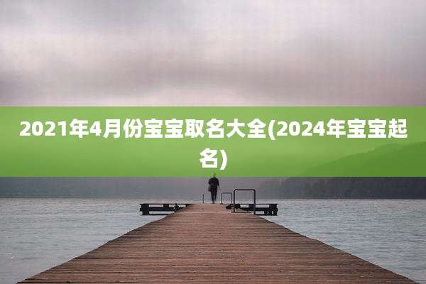 2021年4月份宝宝取名大全(2024年宝宝起名)