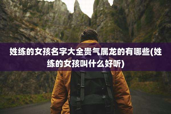 姓练的女孩名字大全贵气属龙的有哪些(姓练的女孩叫什么好听)