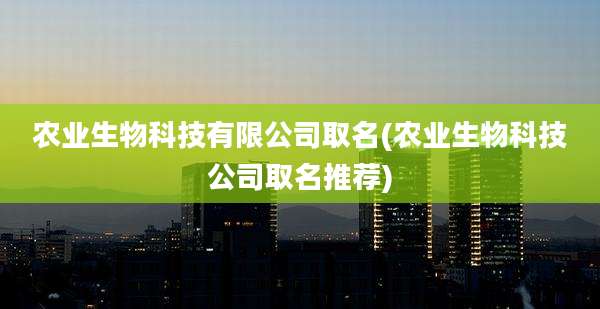 农业生物科技有限公司取名(农业生物科技公司取名推荐)