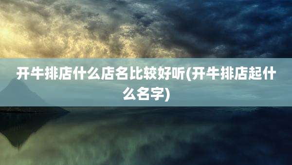 开牛排店什么店名比较好听(开牛排店起什么名字)
