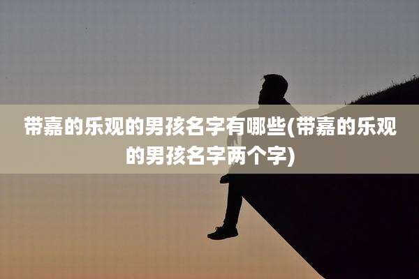 带嘉的乐观的男孩名字有哪些(带嘉的乐观的男孩名字两个字)