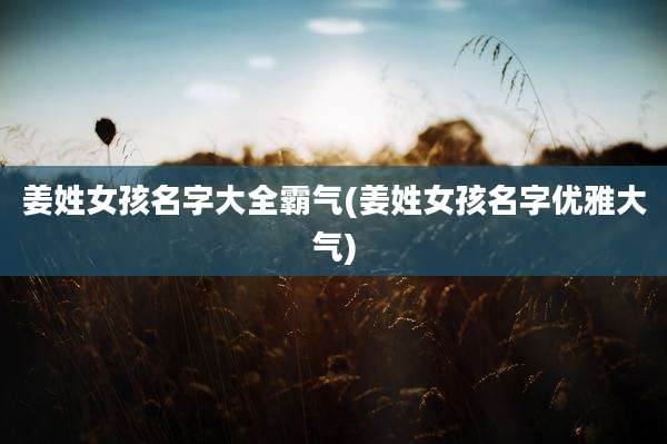 姜姓女孩名字大全霸气(姜姓女孩名字优雅大气)