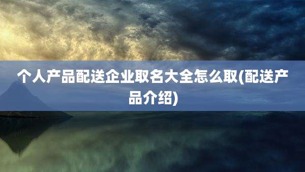 个人产品配送企业取名大全怎么取(配送产品介绍)