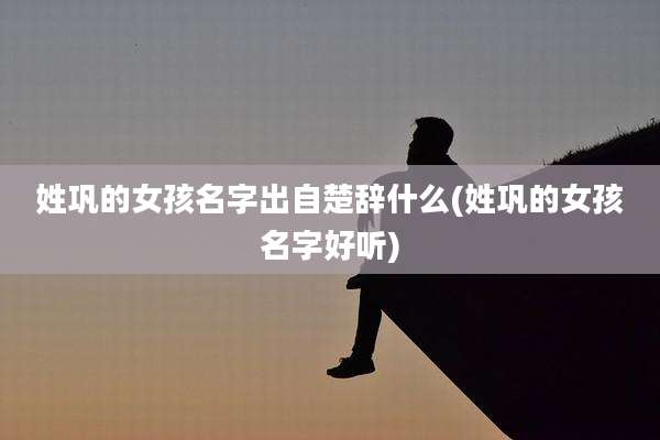 姓巩的女孩名字出自楚辞什么(姓巩的女孩名字好听)