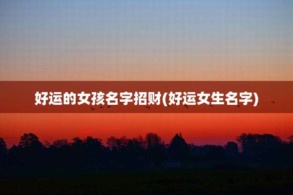 好运的女孩名字招财(好运女生名字)
