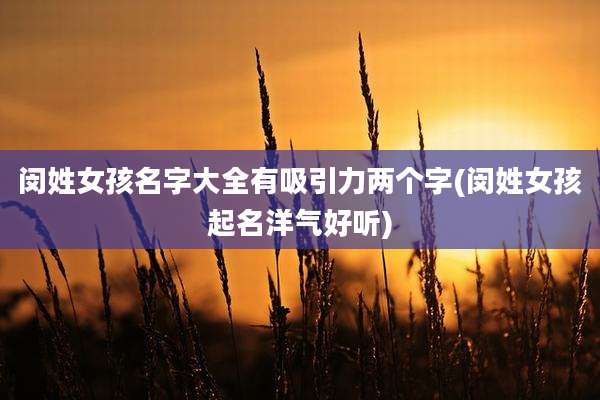 闵姓女孩名字大全有吸引力两个字(闵姓女孩起名洋气好听)
