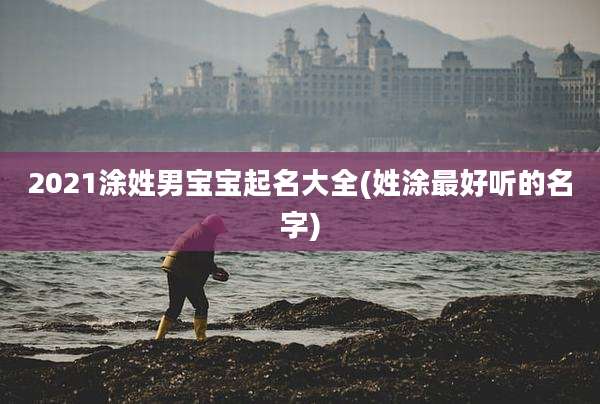 2021涂姓男宝宝起名大全(姓涂最好听的名字)