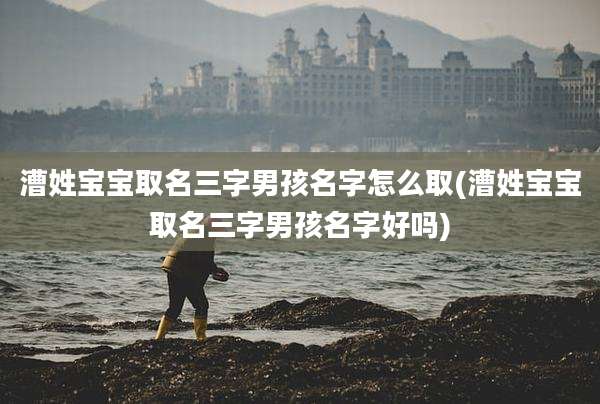漕姓宝宝取名三字男孩名字怎么取(漕姓宝宝取名三字男孩名字好吗)
