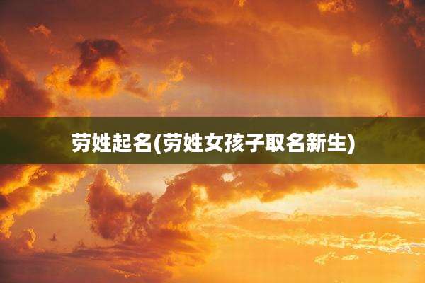 劳姓起名(劳姓女孩子取名新生)
