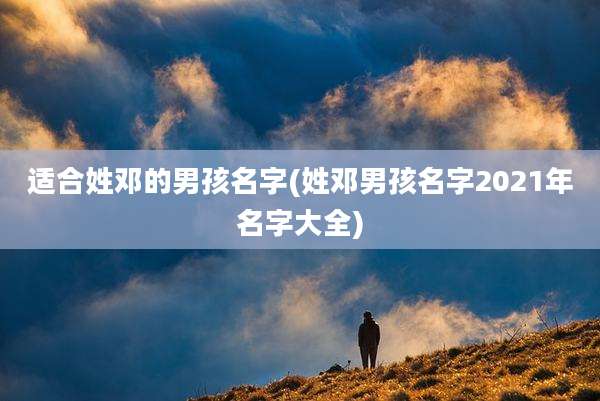 适合姓邓的男孩名字(姓邓男孩名字2021年名字大全)