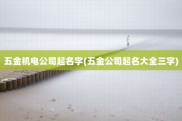 五金机电公司起名字(五金公司起名大全三字)