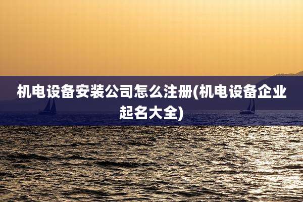 机电设备安装公司怎么注册(机电设备企业起名大全)