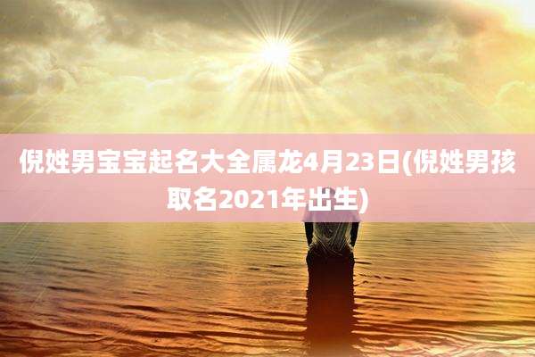倪姓男宝宝起名大全属龙4月23日(倪姓男孩取名2021年出生)