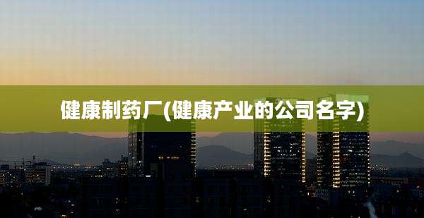 健康制药厂(健康产业的公司名字)