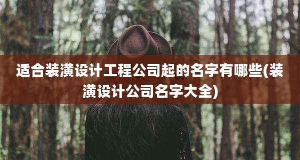 适合装潢设计工程公司起的名字有哪些(装潢设计公司名字大全)