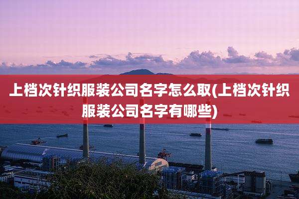 上档次针织服装公司名字怎么取(上档次针织服装公司名字有哪些)
