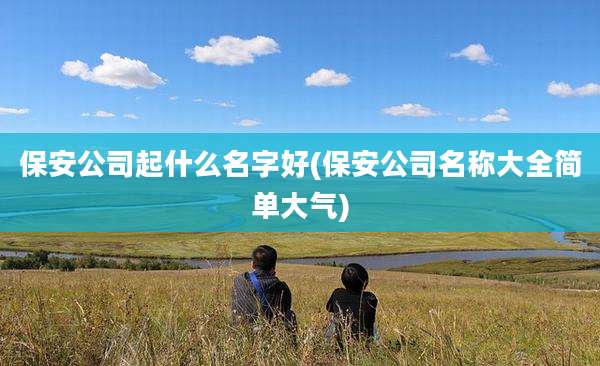 保安公司起什么名字好(保安公司名称大全简单大气)