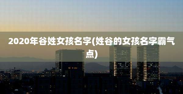 2020年谷姓女孩名字(姓谷的女孩名字霸气点)