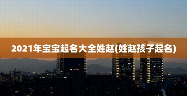 2021年宝宝起名大全姓赵(姓赵孩子起名)