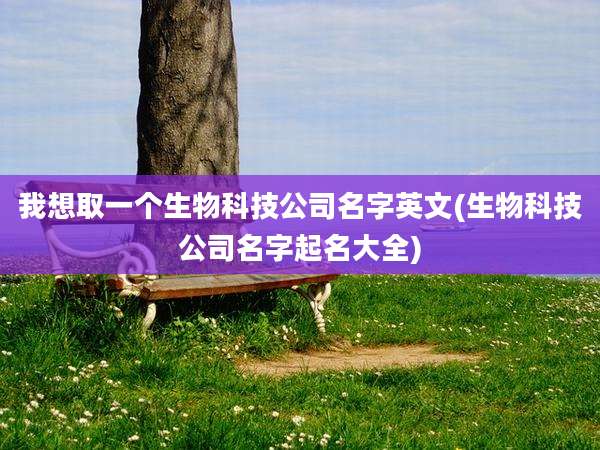 我想取一个生物科技公司名字英文(生物科技公司名字起名大全)