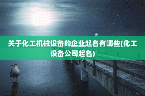 关于化工机械设备的企业起名有哪些(化工设备公司起名)