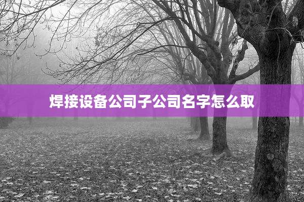 焊接设备公司子公司名字怎么取
